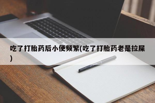 吃什么药可以流产堕胎、吃了打胎药后小便频繁(吃了打胎药老是拉屎)