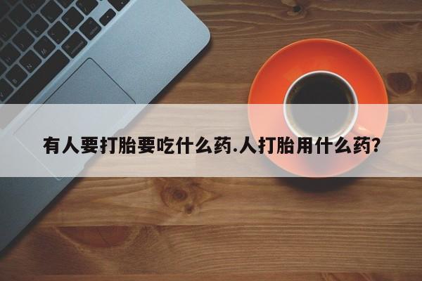 吃什么药可以流产堕胎、有人要打胎要吃什么药.人打胎用什么药？
