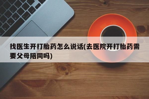 吃什么药可以流产堕胎、找医生开打胎药怎么说话(去医院开打胎药需要父母陪同吗)