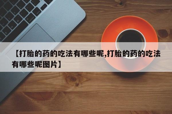 吃什么药可以流产堕胎、【打胎的药的吃法有哪些呢,打胎的药的吃法有哪些呢图片】