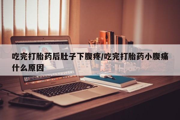 吃什么药可以流产堕胎、吃完打胎药后肚子下腹疼/吃完打胎药小腹痛什么原因