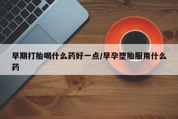 吃什么药可以流产堕胎、早期打胎喝什么药好一点/早孕堕胎服用什么药