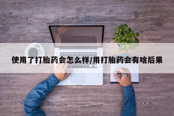 吃什么药可以流产堕胎、使用了打胎药会怎么样/用打胎药会有啥后果