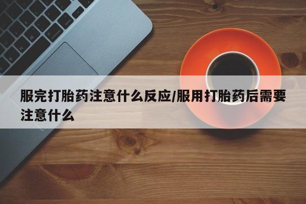 吃什么药可以流产堕胎、服完打胎药注意什么反应/服用打胎药后需要注意什么
