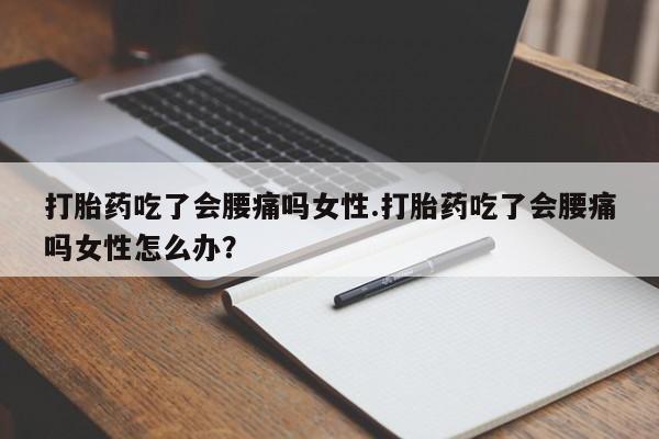 吃什么药可以流产堕胎、打胎药吃了会腰痛吗女性.打胎药吃了会腰痛吗女性怎么办？
