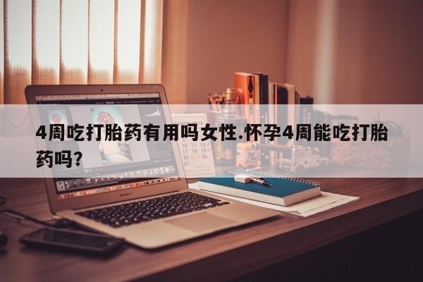 吃什么药可以流产堕胎、4周吃打胎药有用吗女性.怀孕4周能吃打胎药吗？