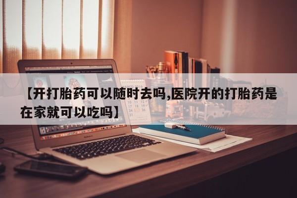 吃什么药可以流产堕胎、【开打胎药可以随时去吗,医院开的打胎药是在家就可以吃吗】