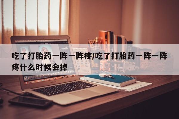 吃什么药可以流产堕胎、吃了打胎药一阵一阵疼/吃了打胎药一阵一阵疼什么时候会掉