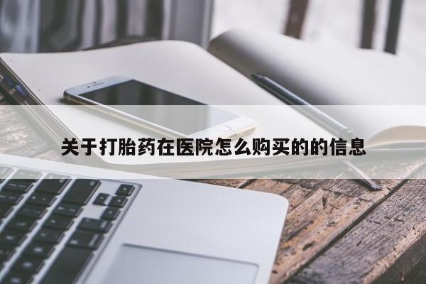 吃什么药可以流产堕胎、关于打胎药在医院怎么购买的的信息