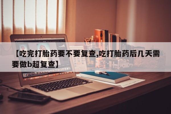 吃什么药可以流产堕胎、【吃完打胎药要不要复查,吃打胎药后几天需要做b超复查】