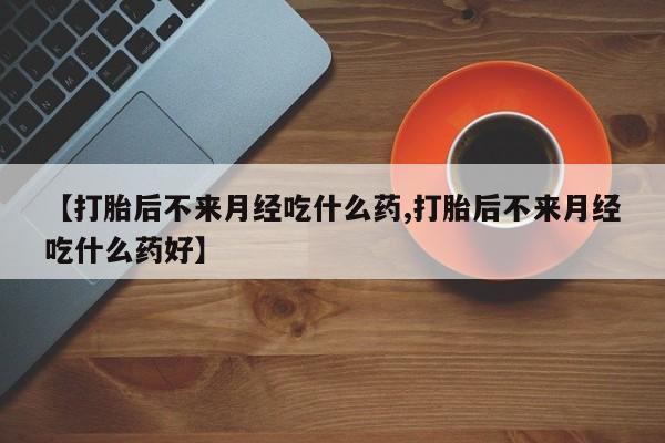 吃什么药可以流产堕胎、【打胎后不来月经吃什么药,打胎后不来月经吃什么药好】