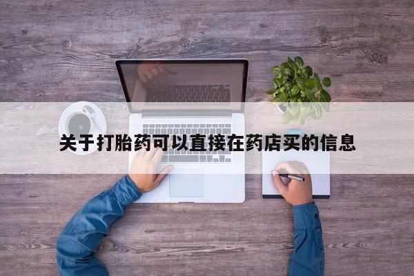 吃什么药可以流产堕胎、关于打胎药可以直接在药店买的信息