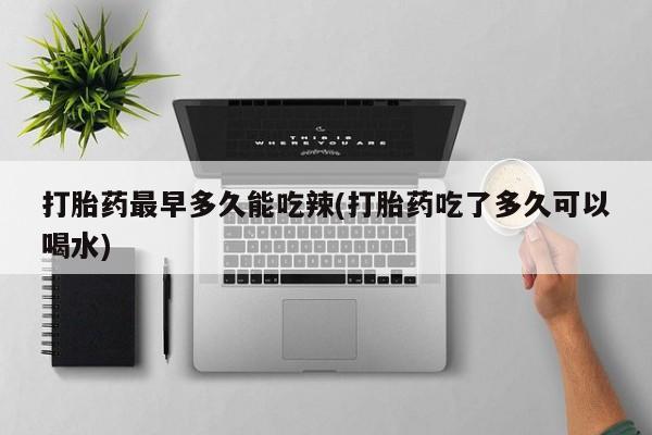 吃什么药可以流产堕胎、打胎药最早多久能吃辣(打胎药吃了多久可以喝水)