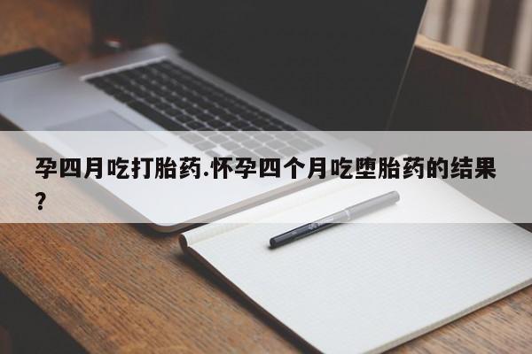 吃什么药可以流产堕胎、孕四月吃打胎药.怀孕四个月吃堕胎药的结果？