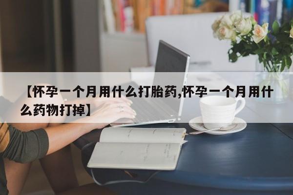 吃什么药可以流产堕胎、【怀孕一个月用什么打胎药,怀孕一个月用什么药物打掉】