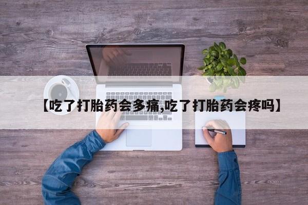 吃什么药可以流产堕胎、【吃了打胎药会多痛,吃了打胎药会疼吗】