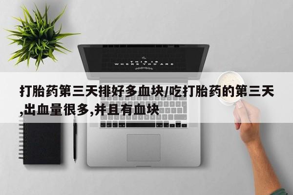 吃什么药可以流产堕胎、打胎药第三天排好多血块/吃打胎药的第三天,出血量很多,并且有血块