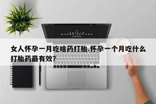 吃什么药可以流产堕胎、女人怀孕一月吃啥药打胎.怀孕一个月吃什么打胎药最有效？