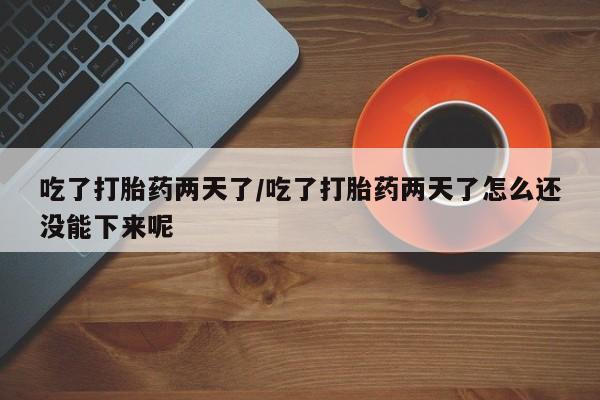 吃什么药可以流产堕胎、吃了打胎药两天了/吃了打胎药两天了怎么还没能下来呢