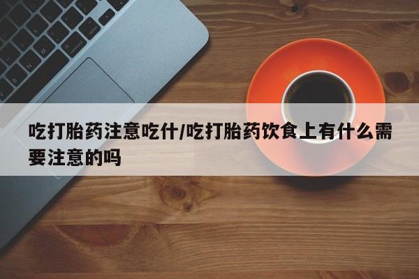 吃什么药可以流产堕胎、吃打胎药注意吃什/吃打胎药饮食上有什么需要注意的吗
