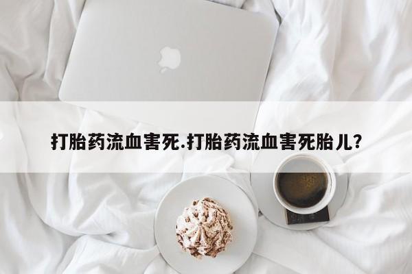 吃什么药可以流产堕胎、打胎药流血害死.打胎药流血害死胎儿？