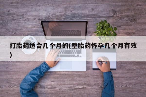 吃什么药可以流产堕胎、打胎药适合几个月的(堕胎药怀孕几个月有效)