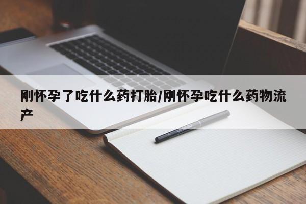 吃什么药可以流产堕胎、刚怀孕了吃什么药打胎/刚怀孕吃什么药物流产