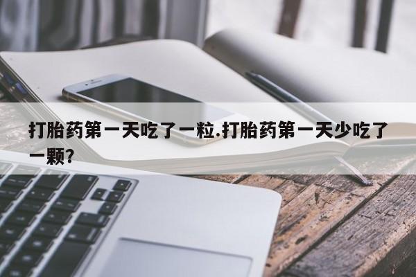 吃什么药可以流产堕胎、打胎药第一天吃了一粒.打胎药第一天少吃了一颗？
