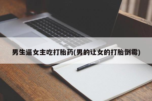 吃什么药可以流产堕胎、男生逼女主吃打胎药(男的让女的打胎倒霉)