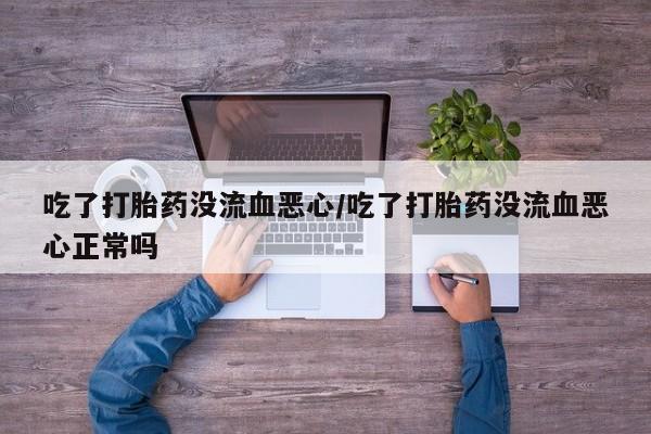 吃什么药可以流产堕胎、吃了打胎药没流血恶心/吃了打胎药没流血恶心正常吗
