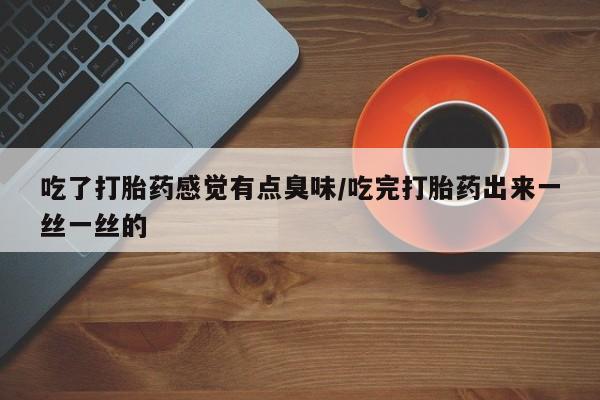 吃什么药可以流产堕胎、吃了打胎药感觉有点臭味/吃完打胎药出来一丝一丝的