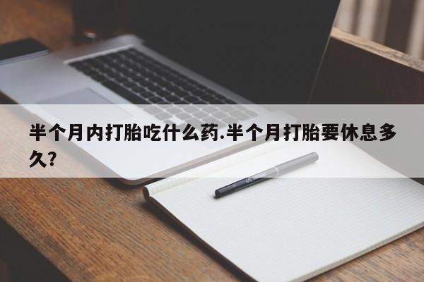 吃什么药可以流产堕胎、半个月内打胎吃什么药.半个月打胎要休息多久？