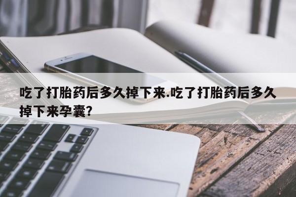 吃什么药可以流产堕胎、吃了打胎药后多久掉下来.吃了打胎药后多久掉下来孕囊？