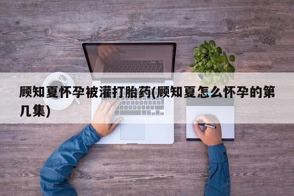 吃什么药可以流产堕胎、顾知夏怀孕被灌打胎药(顾知夏怎么怀孕的第几集)