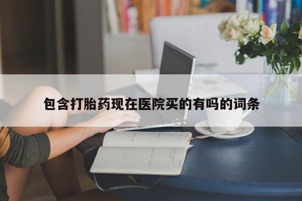 吃什么药可以流产堕胎、包含打胎药现在医院买的有吗的词条