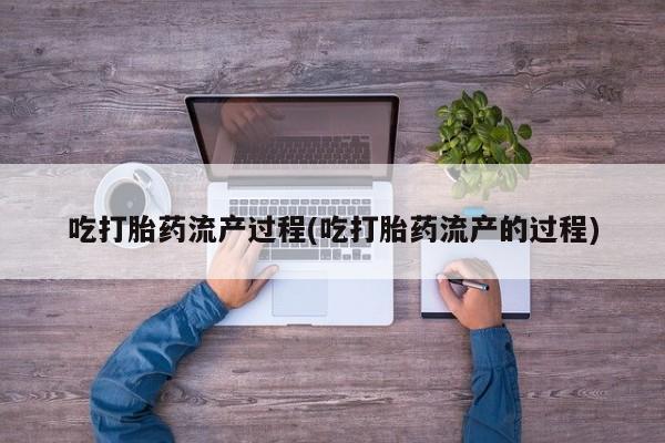 吃什么药可以流产堕胎、吃打胎药流产过程(吃打胎药流产的过程)