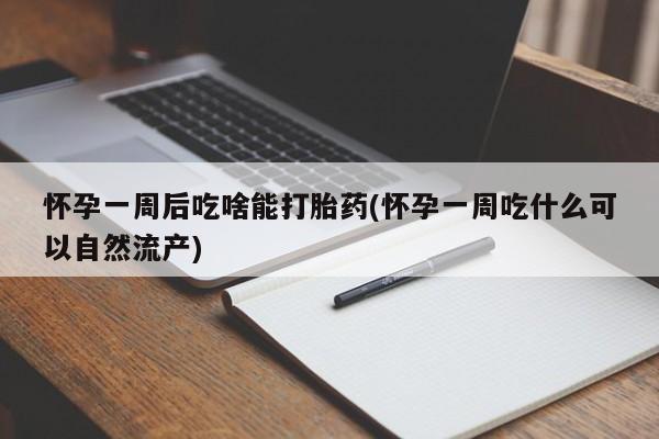 吃什么药可以流产堕胎、怀孕一周后吃啥能打胎药(怀孕一周吃什么可以自然流产)