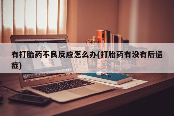 吃什么药可以流产堕胎、有打胎药不良反应怎么办(打胎药有没有后遗症)