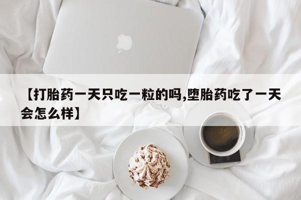 吃什么药可以流产堕胎、【打胎药一天只吃一粒的吗,堕胎药吃了一天会怎么样】