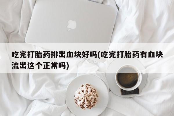 吃什么药可以流产堕胎、吃完打胎药排出血块好吗(吃完打胎药有血块流出这个正常吗)