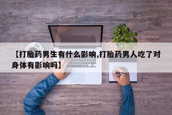吃什么药可以流产堕胎、【打胎药男生有什么影响,打胎药男人吃了对身体有影响吗】