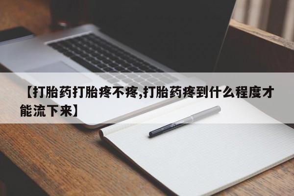 吃什么药可以流产堕胎、【打胎药打胎疼不疼,打胎药疼到什么程度才能流下来】