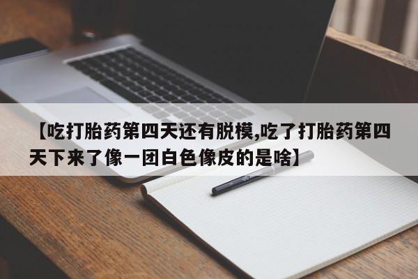 吃什么药可以流产堕胎、【吃打胎药第四天还有脱模,吃了打胎药第四天下来了像一团白色像皮的是啥】