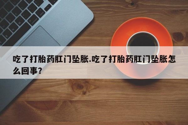 吃什么药可以流产堕胎、吃了打胎药肛门坠胀.吃了打胎药肛门坠胀怎么回事？