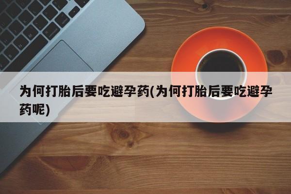 吃什么药可以流产堕胎、为何打胎后要吃避孕药(为何打胎后要吃避孕药呢)