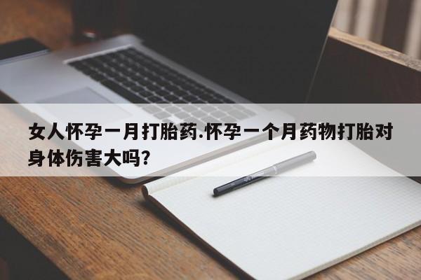 吃什么药可以流产堕胎、女人怀孕一月打胎药.怀孕一个月药物打胎对身体伤害大吗？