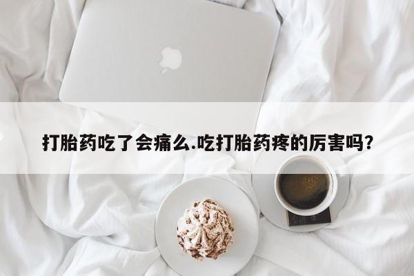 吃什么药可以流产堕胎、打胎药吃了会痛么.吃打胎药疼的厉害吗？