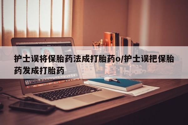 吃什么药可以流产堕胎、护士误将保胎药法成打胎药o/护士误把保胎药发成打胎药