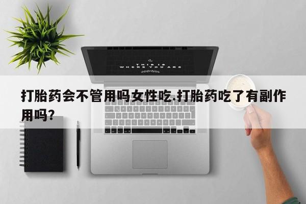 吃什么药可以流产堕胎、打胎药会不管用吗女性吃.打胎药吃了有副作用吗？