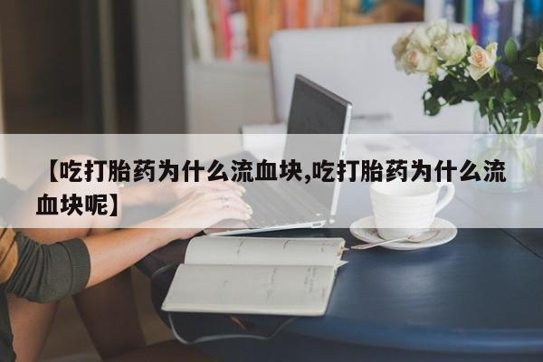 吃什么药可以流产堕胎、【吃打胎药为什么流血块,吃打胎药为什么流血块呢】